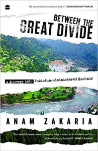 Between The Great Divide: A Journey into Pakistan-administered Kashmir, by Anam Zakaria. Harper Collins India. 2018. pp. xxxviii+282.Rs.599.