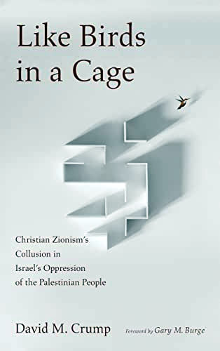 Like Birds in a Cage: Christian Zionism's Collusion in Israel's Oppression of the Palestinian People. By David M. Crump. Eugene, Ore.: Wipf and Stock, 2021. $38, paper.