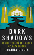Joanna Lillis'  "Dark Shadows, Inside the Secret World of  Kazakhstan" (I. B. Tauris, 2018)