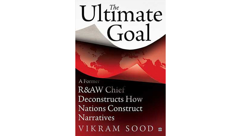 The Ultimate Goal: A Former R&AW Chief Deconstructs How Nations Construct Narratives by Vikram Sood (Harper Collins).