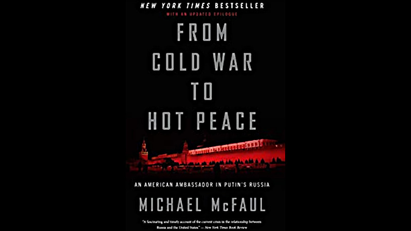 "From Cold War to Hot Peace: An American Ambassador in Putin’s Russia," by Michael McFaul. Mariner Books, Houghton Mifflin Harcourt. 2018/2019