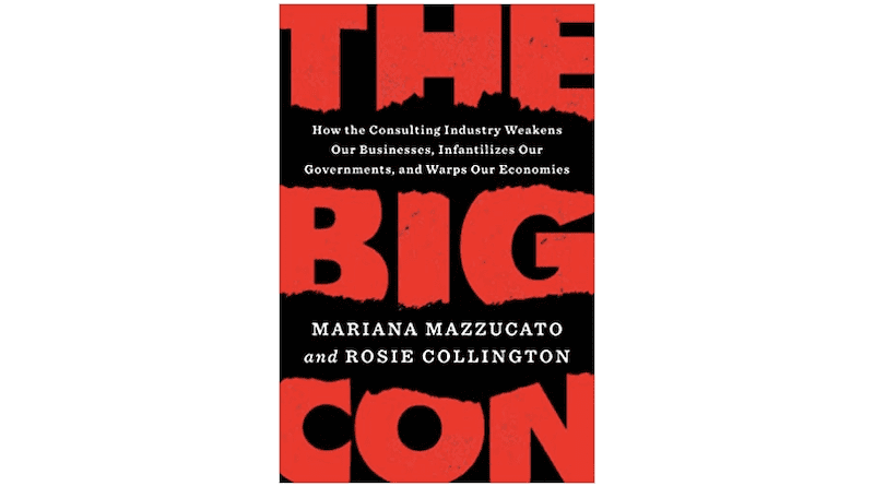 "The Big Con: How the Consulting Industry Weakens our Businesses, Infantilizes our Governments and Warps our Economies," by Mariana Mazzucato and Rosie Collington