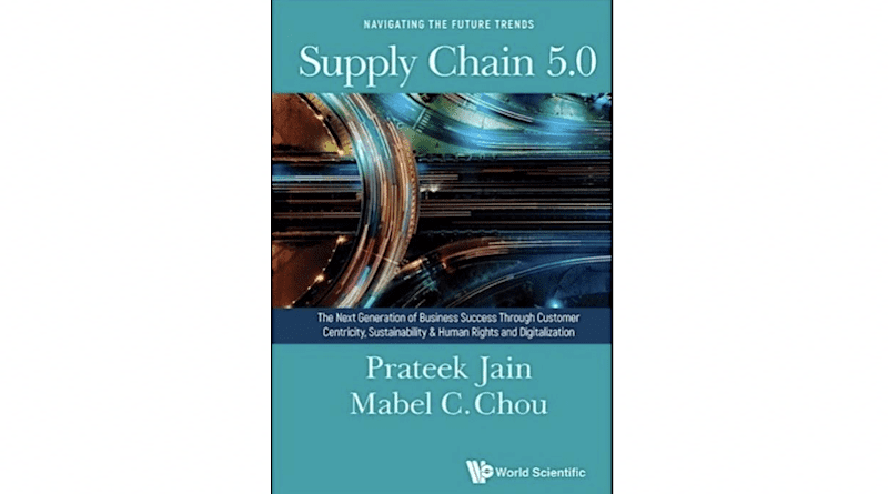 "Supply Chain 5.0: The Next Generation of Business Success Through Customer Centricity, Sustainability & Human Rights and Digitalization," by Prateek Jain and Mabel C Chou