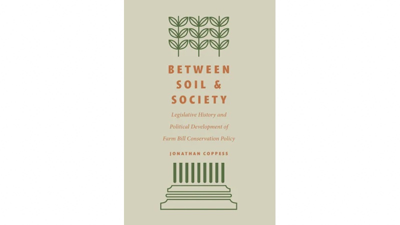 "Between Soil and Society: Legislative History and Political Development of Farm Bill Conservation Policy," by Jonathan Coppess.